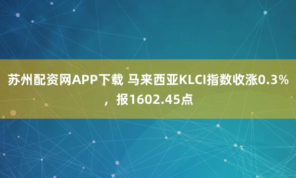 苏州配资网APP下载 马来西亚KLCI指数收涨0.3%，报1602.45点