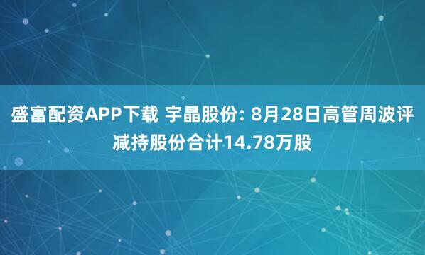 盛富配资APP下载 宇晶股份: 8月28日高管周波评减持股份合计14.78万股