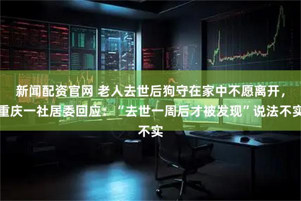 新闻配资官网 老人去世后狗守在家中不愿离开，重庆一社居委回应：“去世一周后才被发现”说法不实