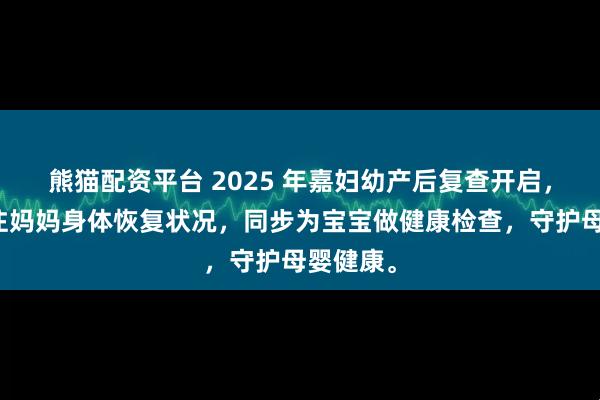 熊猫配资平台 2025 年嘉妇幼产后复查开启，重点关注妈妈身体恢复状况，同步为宝宝做健康检查，守护母婴健康。