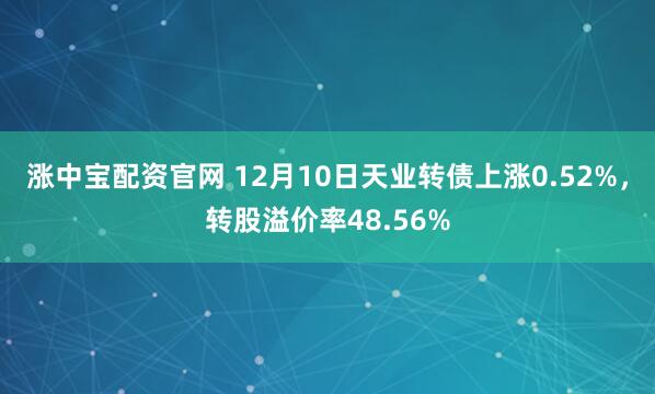 涨中宝配资官网 12月10日天业转债上涨0.52%，转股溢价率48.56%