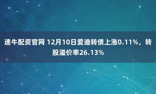速牛配资官网 12月10日爱迪转债上涨0.11%，转股溢价率26.13%