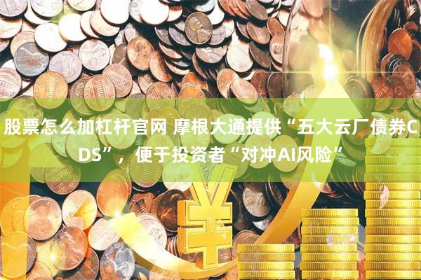 股票怎么加杠杆官网 摩根大通提供“五大云厂债券CDS”，便于投资者“对冲AI风险”