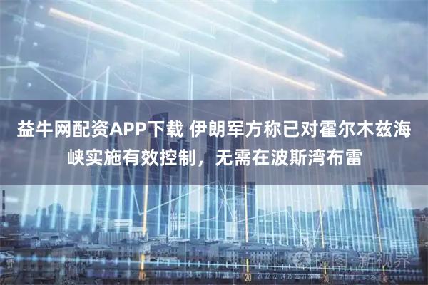 益牛网配资APP下载 伊朗军方称已对霍尔木兹海峡实施有效控制，无需在波斯湾布雷