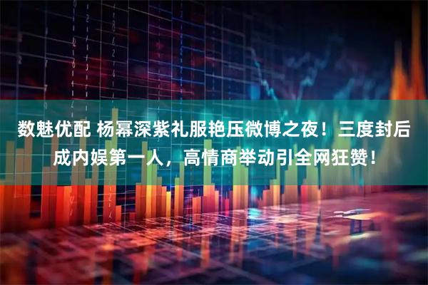 数魅优配 杨幂深紫礼服艳压微博之夜！三度封后成内娱第一人，高情商举动引全网狂赞！
