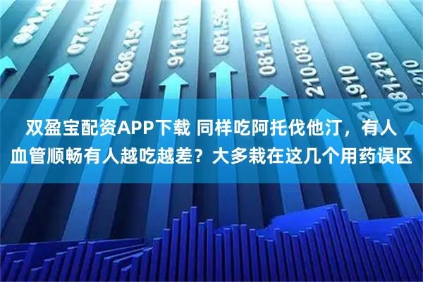 双盈宝配资APP下载 同样吃阿托伐他汀，有人血管顺畅有人越吃越差？大多栽在这几个用药误区